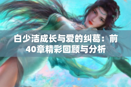 白少洁成长与爱的纠葛：前40章精彩回顾与分析