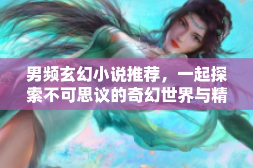 男频玄幻小说推荐，一起探索不可思议的奇幻世界与精彩冒险