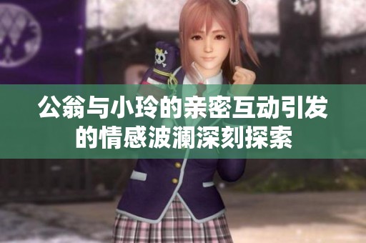 公翁与小玲的亲密互动引发的情感波澜深刻探索