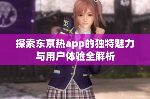 探索东京热app的独特魅力与用户体验全解析