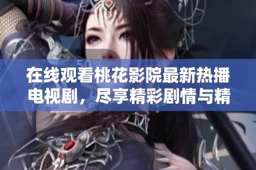 在线观看桃花影院最新热播电视剧，尽享精彩剧情与精彩演技