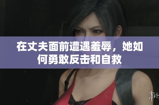 在丈夫面前遭遇羞辱，她如何勇敢反击和自救