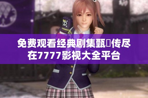 免费观看经典剧集甄嬛传尽在7777影视大全平台