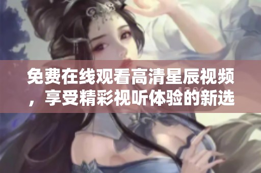 免费在线观看高清星辰视频，享受精彩视听体验的新选择