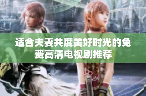 适合夫妻共度美好时光的免费高清电视剧推荐