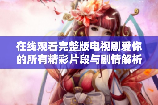在线观看完整版电视剧爱你的所有精彩片段与剧情解析