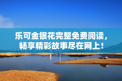 乐可金银花完整免费阅读，畅享精彩故事尽在网上！
