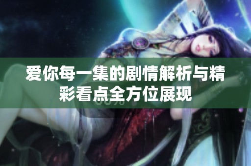 爱你每一集的剧情解析与精彩看点全方位展现