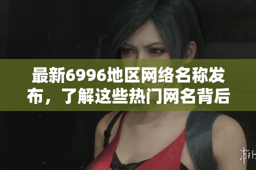 最新6996地区网络名称发布，了解这些热门网名背后的故事