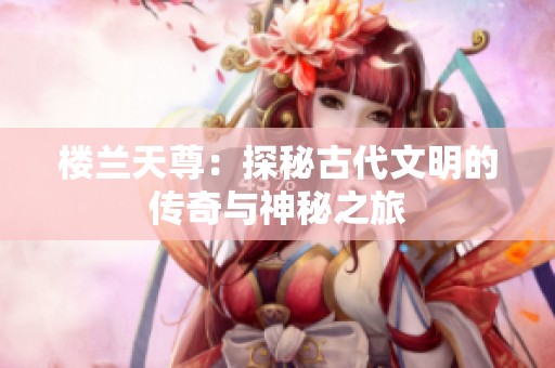 楼兰天尊：探秘古代文明的传奇与神秘之旅