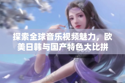 探索全球音乐视频魅力，欧美日韩与国产特色大比拼