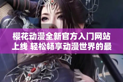 樱花动漫全新官方入门网站上线 轻松畅享动漫世界的最佳选择