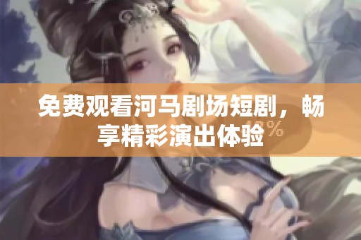 免费观看河马剧场短剧，畅享精彩演出体验
