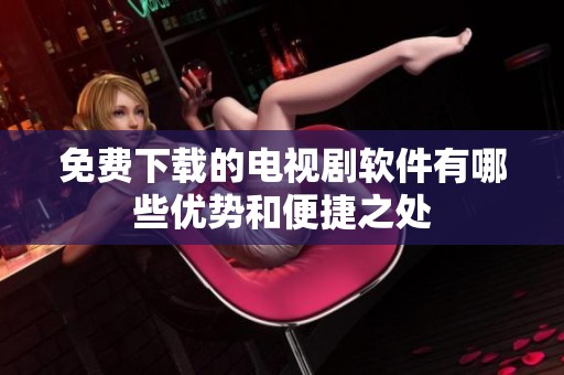 免费下载的电视剧软件有哪些优势和便捷之处