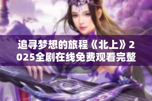 追寻梦想的旅程《北上》2025全剧在线免费观看完整版指南