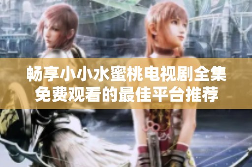 畅享小小水蜜桃电视剧全集免费观看的最佳平台推荐