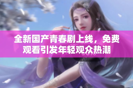 全新国产青春剧上线，免费观看引发年轻观众热潮