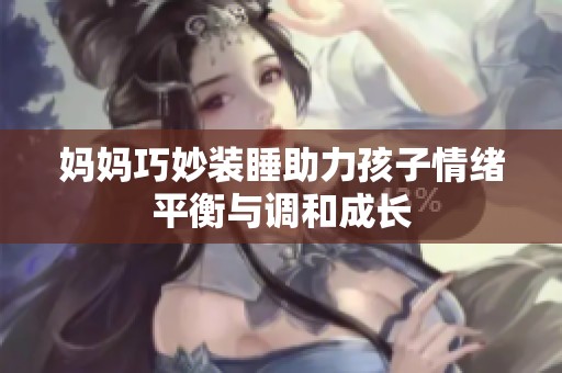 妈妈巧妙装睡助力孩子情绪平衡与调和成长