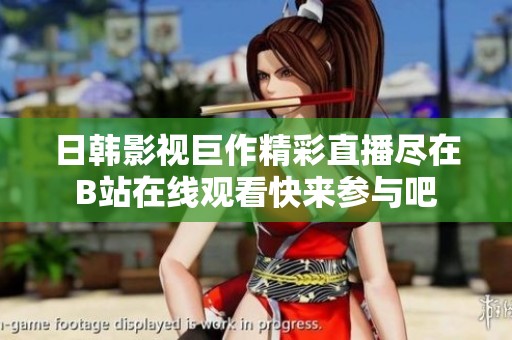 日韩影视巨作精彩直播尽在B站在线观看快来参与吧