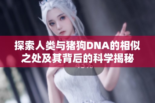 探索人类与猪狗DNA的相似之处及其背后的科学揭秘