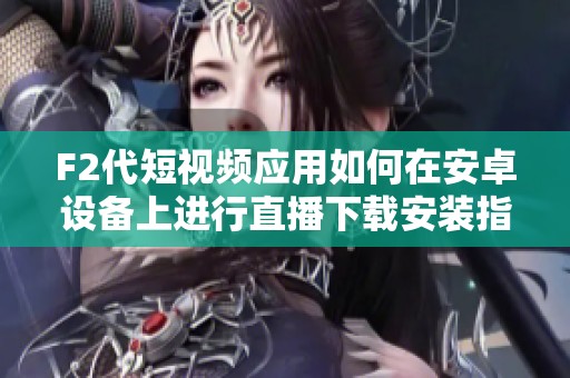 F2代短视频应用如何在安卓设备上进行直播下载安装指南