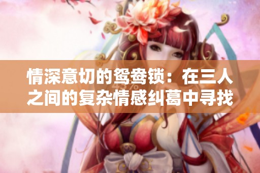 情深意切的鸳鸯锁：在三人之间的复杂情感纠葛中寻找真爱