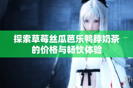 探索草莓丝瓜芭乐鸭脖奶茶的价格与畅饮体验