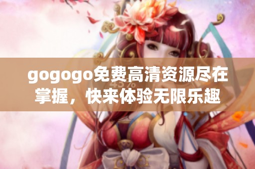 gogogo免费高清资源尽在掌握，快来体验无限乐趣
