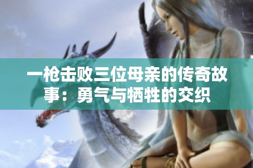一枪击败三位母亲的传奇故事：勇气与牺牲的交织