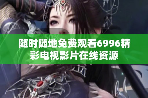 随时随地免费观看6996精彩电视影片在线资源