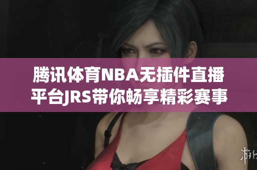 腾讯体育NBA无插件直播平台JRS带你畅享精彩赛事