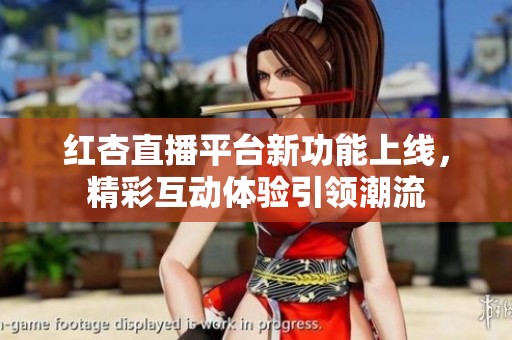 红杏直播平台新功能上线，精彩互动体验引领潮流