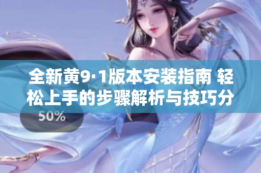 全新黄9·1版本安装指南 轻松上手的步骤解析与技巧分享