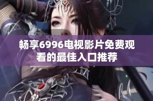 畅享6996电视影片免费观看的最佳入口推荐