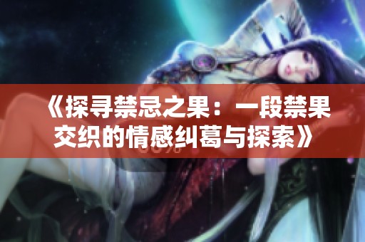 《探寻禁忌之果：一段禁果交织的情感纠葛与探索》