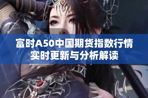富时A50中国期货指数行情实时更新与分析解读