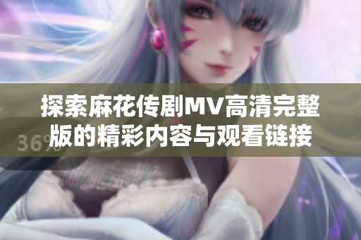 探索麻花传剧MV高清完整版的精彩内容与观看链接