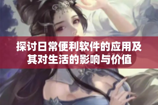 探讨日常便利软件的应用及其对生活的影响与价值