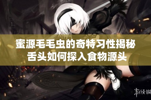蜜源毛毛虫的奇特习性揭秘 舌头如何探入食物源头