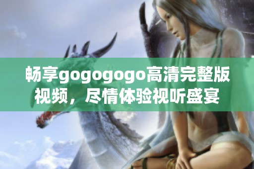 畅享gogogogo高清完整版视频，尽情体验视听盛宴