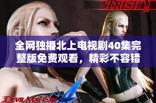 全网独播北上电视剧40集完整版免费观看，精彩不容错过