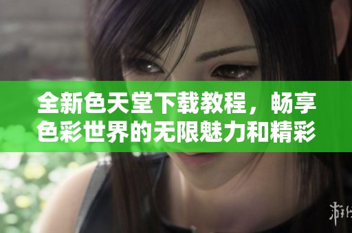 全新色天堂下载教程，畅享色彩世界的无限魅力和精彩体验