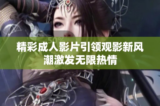 精彩成人影片引领观影新风潮激发无限热情