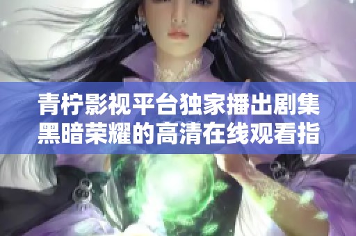 青柠影视平台独家播出剧集黑暗荣耀的高清在线观看指南