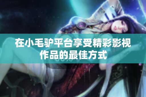在小毛驴平台享受精彩影视作品的最佳方式