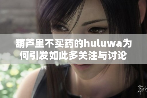 葫芦里不买药的huluwa为何引发如此多关注与讨论