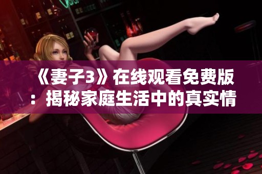 《妻子3》在线观看免费版：揭秘家庭生活中的真实情感与挑战
