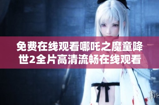 免费在线观看哪吒之魔童降世2全片高清流畅在线观看方法揭秘