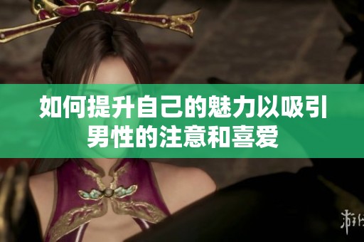 如何提升自己的魅力以吸引男性的注意和喜爱