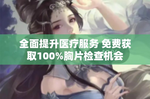 全面提升医疗服务 免费获取100%胸片检查机会
